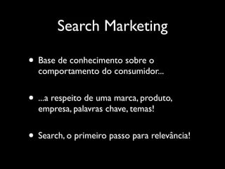 Search Marketing

• Base de conhecimento sobre o
  comportamento do consumidor...


• ...a respeito de uma marca, produto,
  empresa, palavras chave, temas!


• Search, o primeiro passo para relevância!
 