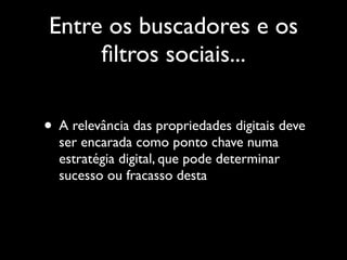 Entre os buscadores e os
     ﬁltros sociais...

• A relevância das propriedades digitais deve
  ser encarada como ponto chave numa
  estratégia digital, que pode determinar
  sucesso ou fracasso desta
 