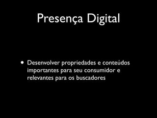 Presença Digital


• Desenvolver propriedades e conteúdos
  importantes para seu consumidor e
  relevantes para os buscadores
 