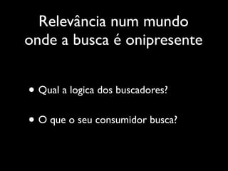 Relevância num mundo
onde a busca é onipresente


• Qual a logica dos buscadores?
• O que o seu consumidor busca?
 