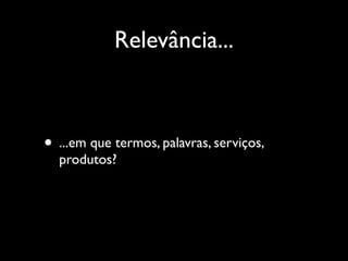 Relevância...



• ...em que termos, palavras, serviços,
  produtos?
 