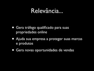Relevância...

• Gera tráfego qualiﬁcado para suas
  propriedades online
• Ajuda sua empresa a proteger suas marcas
  e produtos
• Gera novas oportunidades de vendas
 