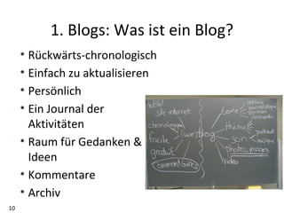 1. Blogs: Was ist ein Blog? Rückwärts-chronologisch Einfach zu aktualisieren Persönlich Ein Journal der  Aktivitäten Raum für Gedanken &  Ideen Kommentare Archiv 