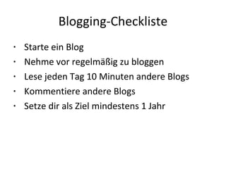 Blogging-Checkliste Starte ein Blog Nehme vor regelmäßig zu bloggen Lese jeden Tag 10 Minuten andere Blogs Kommentiere andere Blogs Setze dir als Ziel mindestens 1 Jahr 