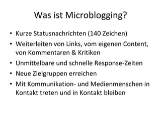 Was ist Microblogging? Kurze Statusnachrichten (140 Zeichen) Weiterleiten von Links, vom eigenen Content, von Kommentaren & Kritiken Unmittelbare und schnelle Response-Zeiten Neue Zielgruppen erreichen Mit Kommunikation- und Medienmenschen in Kontakt treten und in Kontakt bleiben 