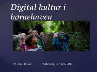 {
Digital kultur i
børnehaven
Michael Blume Silkeborg, den 12.6. 2013
 