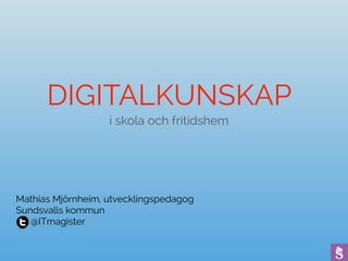 DIGITALKUNSKAP
i skola och fritidshem
Mathias Mjörnheim, utvecklingspedagog
Sundsvalls kommun
@ITmagister
 