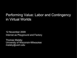 Performing Value: Labor and Contingency in Virtual Worlds 12 November 2009 Internet as Playground and Factory Thomas Malaby University of Wisconsin-Milwaukee [email_address] 
