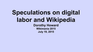 Speculations on digital
labor and Wikipedia
Dorothy Howard
Wikimania 2015
July 19, 2015
 