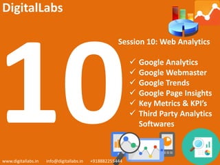 Session 10: Web Analytics
 Google Analytics
 Google Webmaster
 Google Trends
 Google Page Insights
 Key Metrics & KPI’s
 Third Party Analytics
Softwares
www.digitallabs.in info@digitallabs.in +918882255444
DigitalLabs
 