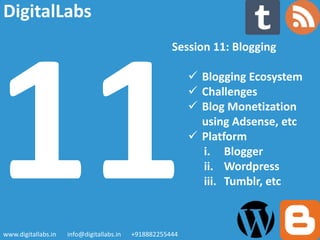 Session 11: Blogging
 Blogging Ecosystem
 Challenges
 Blog Monetization
using Adsense, etc
 Platform
i. Blogger
ii. Wordpress
iii. Tumblr, etc
www.digitallabs.in info@digitallabs.in +918882255444
DigitalLabs
 