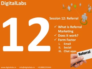 Session 12: Referral
 What is Referral
Marketing
 Does it work?
 Form Factor
i. Email
ii. Social
iii. Chat apps
www.digitallabs.in info@digitallabs.in +918882255444
DigitalLabs
 