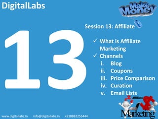 Session 13: Affiliate
 What is Affiliate
Marketing
 Channels
i. Blog
ii. Coupons
iii. Price Comparison
iv. Curation
v. Email Lists
www.digitallabs.in info@digitallabs.in +918882255444
DigitalLabs
 