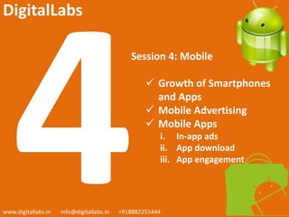Session 4: Mobile
 Growth of Smartphones
and Apps
 Mobile Advertising
 Mobile Apps
i. In-app ads
ii. App download
iii. App engagement
www.digitallabs.in info@digitallabs.in +918882255444
DigitalLabs
 