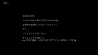 정리를 하자면,
단순한 일상의 문제를 복잡한 기술을 이용해
명쾌하게 해결하는 실생활과 밀접한 서비스.
혹은
사회 문제를 해결하는 서비스.
에 관심이 많은 것 같습니다.
(ex_ 카카오 대리, 야놀자, 망고플레이트, 직방, 스타일쉐어, 쏘카 등)
정리 1
 