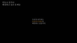 우리가 마주하는
일상의 문제들을
해결하고 싶습니다.
만들고 싶거나
해결하고 싶은 문제들
 
