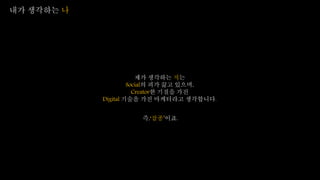 내가 생각하는 나
제가 생각하는 저는
Social의 피가 끓고 있으며,
Creator한 기질을 가진
Digital 기술을 가진 마케터라고 생각합니다.
즉,‘잡종’이죠.
 