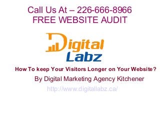 How To keep Your Visitors Longer on Your Website?
By Digital Marketing Agency Kitchener
http://www.digitallabz.ca/
Call Us At – 226-666-8966
FREE WEBSITE AUDIT
 