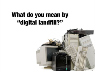 What's in your digital landfill?