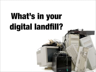 What’s in your
digital landﬁll?