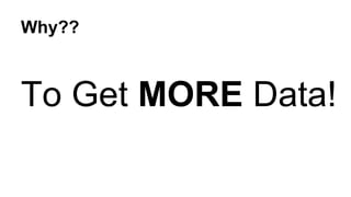 Why?? 
To Get MORE Data! 
 