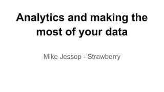 Analytics and making the 
most of your data 
Mike Jessop - Strawberry 
 