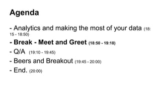 Agenda 
- Analytics and making the most of your data (18: 
15 - 18:50) 
- Break - Meet and Greet (18:50 - 19:10) 
- Q/A (19:10 - 19:45) 
- Beers and Breakout (19:45 - 20:00) 
- End. (20:00) 
 