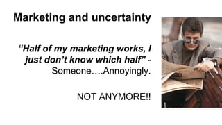 Marketing and uncertainty 
“Half of my marketing works, I 
just don’t know which half” - 
Someone….Annoyingly. 
NOT ANYMORE!! 
 
