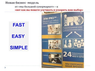 Новая бизнес -модель
от «мы большой супермаркет» – к
«вот как вы можете улучшать и ускорять ваш выбор»
FAST
EASY
SIMPLE
 