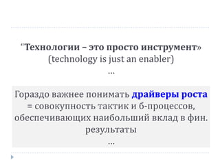 “Технологии – это просто инструмент»
(technology is just an enabler)
…
Гораздо важнее понимать драйверы роста
= совокупность тактик и б-процессов,
обеспечивающих наибольший вклад в фин.
результаты
…
 