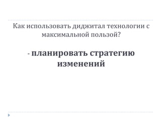 Как использовать диджитал технологии с
максимальной пользой?
- планировать стратегию
изменений
 