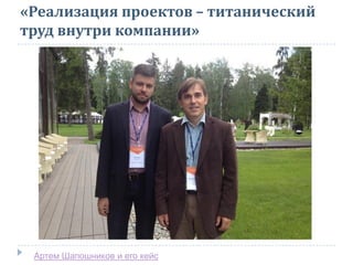 «Реализация проектов – титанический
труд внутри компании»
Артем Шапошников и его кейс
 