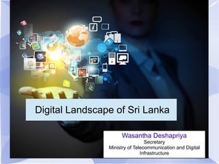 S
Digital Landscape of Sri Lanka
Wasantha Deshapriya
Secretary
Ministry of Telecommunication and Digital
Infrastructure
 
