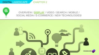 DIGITAL LANDSCAPE    CHAPTER 2



          OVERVIEW / DISPLAY / VIDEO / SEARCH / MOBILE /
         SOCIAL MEDIA / E-COMMERCE / NEW TECHNOLOGIES/
 