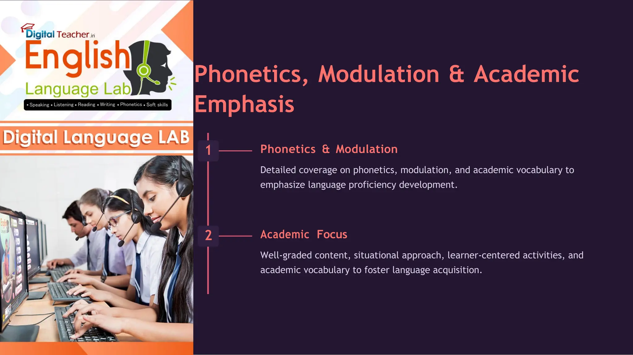Phonetics, Modulation & Academic
Emphasis
Phonetics & Modulation
Detailed coverage on phonetics, modulation, and academic vocabulary to
emphasize language proficiency development.
Academic Focus
Well-graded content, situational approach, learner-centered activities, and
academic vocabulary to foster language acquisition.
 