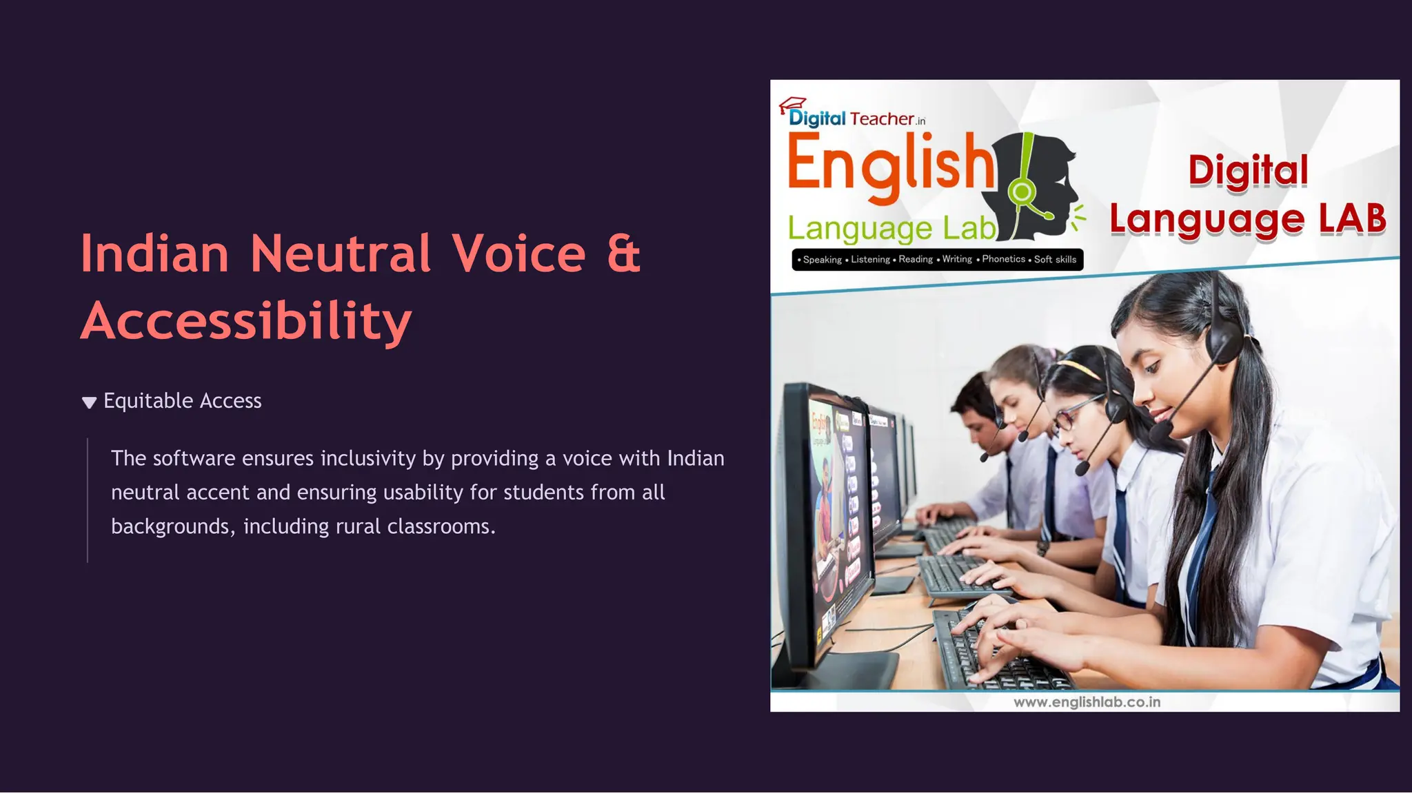 Indian Neutral Voice &
Accessibility
Equitable Access
The software ensures inclusivity by providing a voice with Indian
neutral accent and ensuring usability for students from all
backgrounds, including rural classrooms.
 