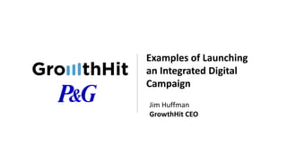 Examples of Launching
an Integrated Digital
Campaign
Jim Huffman
GrowthHit CEO
 