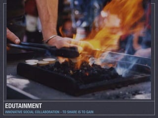 EDUTAINMENT
INNOVATIVE SOCIAL COLLABORATION - TO SHARE IS TO GAIN
 