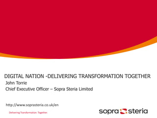 Delivering Transformation. Together.
DIGITAL NATION -DELIVERING TRANSFORMATION TOGETHER
John Torrie
Chief Executive Officer – Sopra Steria Limited
http://www.soprasteria.co.uk/en
 