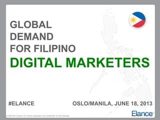 © 2000-2013 Elance, Inc. Elance proprietary and confidential. Do Not Distribute.
GLOBAL
DEMAND
FOR FILIPINO
DIGITAL MARKETERS
OSLO/MANILA, JUNE 18, 2013#ELANCE
 
