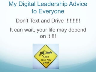 My Digital Leadership Advice
to Everyone
Don’t Text and Drive !!!!!!!!!!
It can wait, your life may depend
on it !!!
 