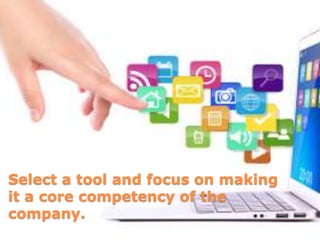 Select a tool and focus on making
it a core competency of the
company.
 