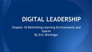 DIGITAL LEADERSHIP
Chapter 10 Rethinking Learning Environments and
Spaces
By Eric Sheninger
 