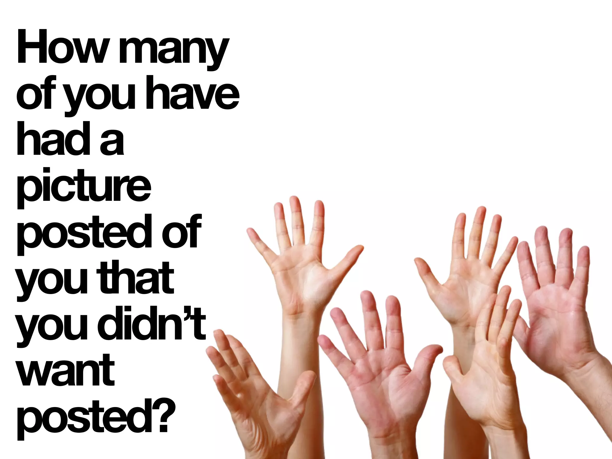 Howmany
ofyouhave
hada
picture
postedof
youthat
youdidn’t
want
posted?
 