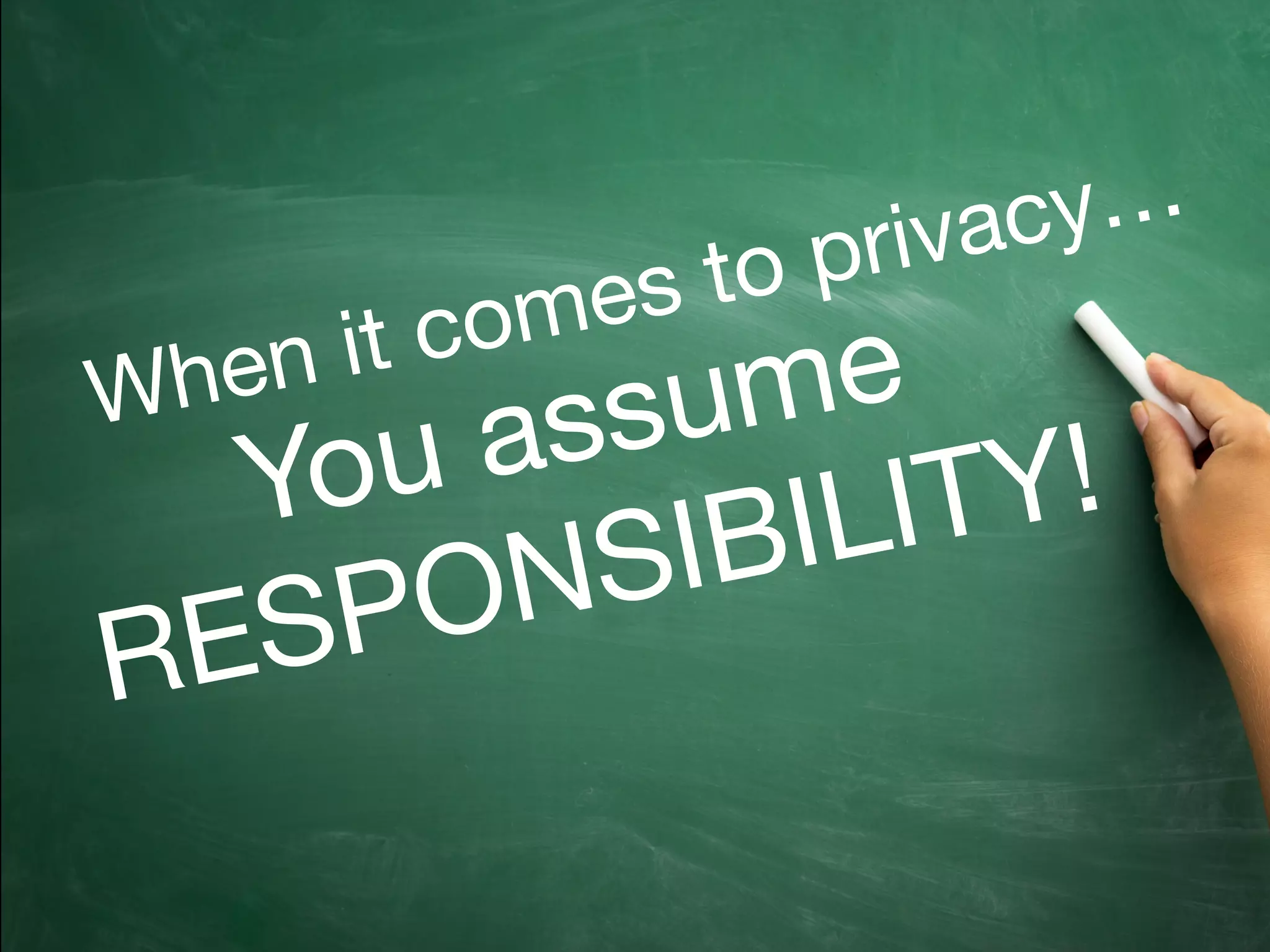 You assume

RESPONSIBILITY!
When it comes to privacy…
 