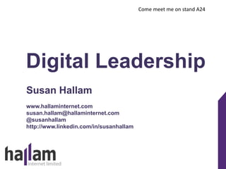 Digital Leadership 
Susan Hallam 
www.hallaminternet.com 
susan.hallam@hallaminternet.com 
@susanhallam 
http://www.linkedin.com/in/susanhallam 
Come meet me on stand A24 
 