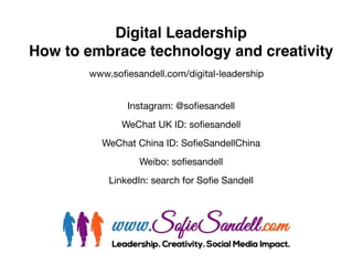 Digital Leadership!
How to embrace technology and creativity
Instagram: @sofiesandell  
WeChat UK ID: sofiesandell  
WeChat China ID: SofieSandellChina  
Weibo: sofiesandell 

LinkedIn: search for Sofie Sandell
www.sofiesandell.com/digital-leadership
 