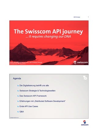 dd/mm/yyyy 1
Developer.swisscom.com
frank.fitzlaff@swisscom.com, API Product House
ipt Partner Event, 28. Oktober 2015
Developer.swisscom.com
Die Digitalisierung betrifft uns alle
Swisscom Strategie & Technologiewellen
Das Swisscom API Framework
Erfahrungen mit „Distributed Software Development“
Erste API Use Cases
Q&A
Agenda
 