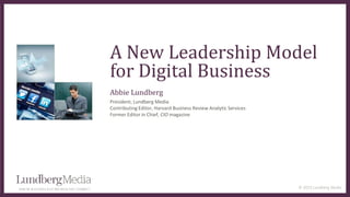 © 2015 Lundberg Media
A New Leadership Model
for Digital Business
Abbie Lundberg
President, Lundberg Media
Contributing Ed...