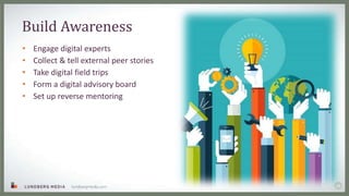 28
Build Awareness
• Engage digital experts
• Collect & tell external peer stories
• Take digital field trips
• Form a dig...